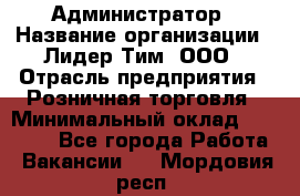 Администратор › Название организации ­ Лидер Тим, ООО › Отрасль предприятия ­ Розничная торговля › Минимальный оклад ­ 25 000 - Все города Работа » Вакансии   . Мордовия респ.